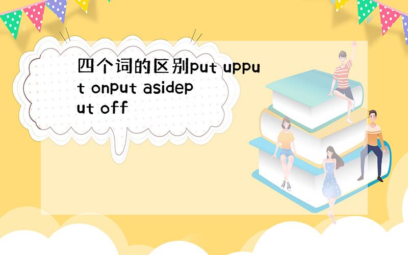 四个词的区别put upput onput asideput off