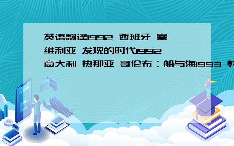 英语翻译1992 西班牙 塞维利亚 发现的时代1992 意大利 热那亚 哥伦布：船与海1993 韩国 大田 新的起飞之路