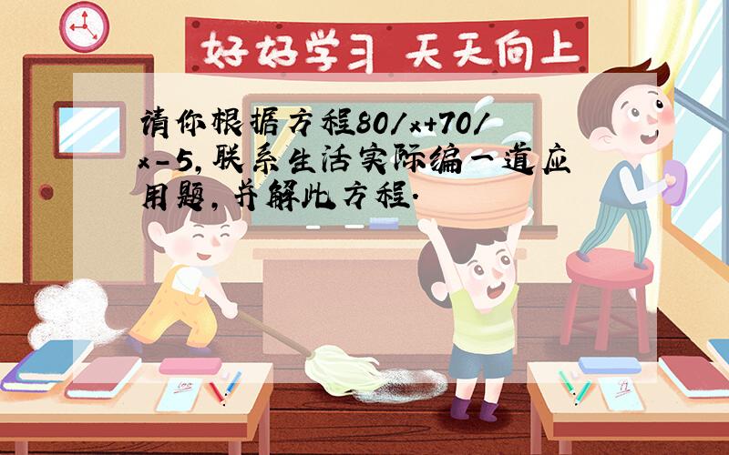 请你根据方程80/x+70/x-5,联系生活实际编一道应用题,并解此方程.