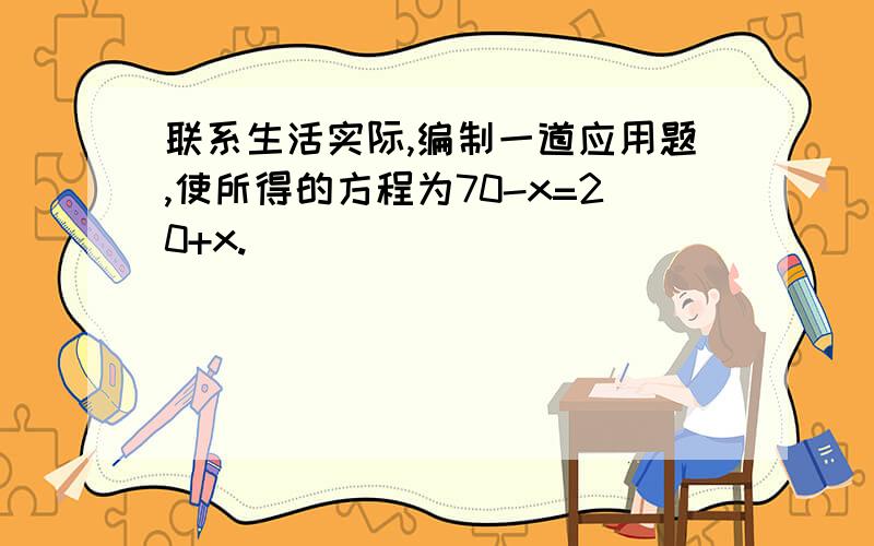 联系生活实际,编制一道应用题,使所得的方程为70-x=20+x.