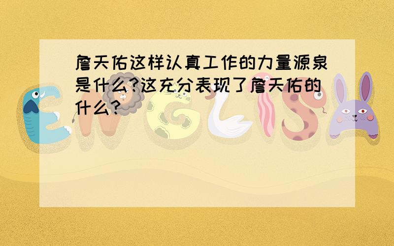 詹天佑这样认真工作的力量源泉是什么?这充分表现了詹天佑的什么?