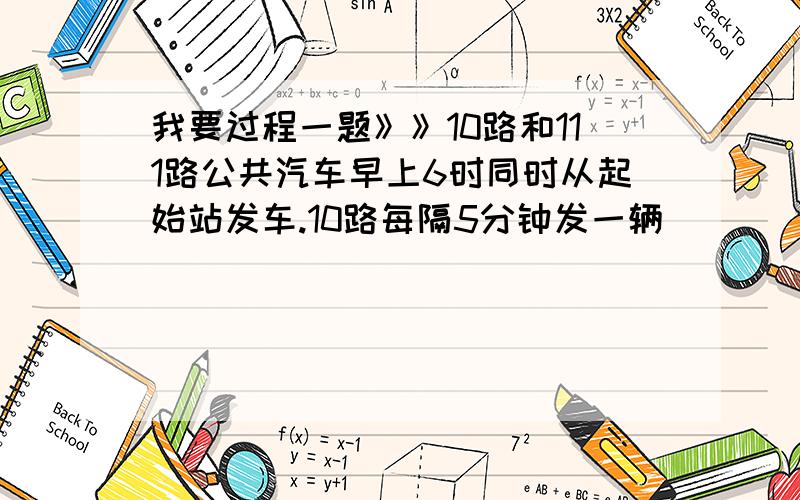 我要过程一题》》10路和111路公共汽车早上6时同时从起始站发车.10路每隔5分钟发一辆