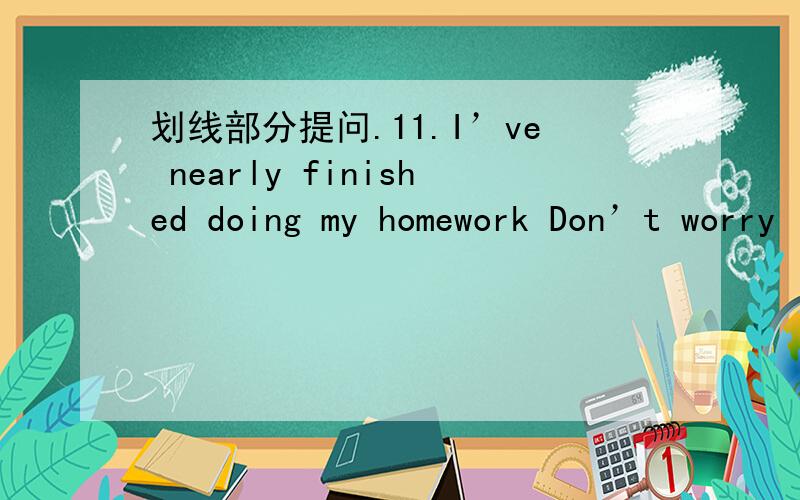 划线部分提问.11.I’ve nearly finished doing my homework Don’t worry