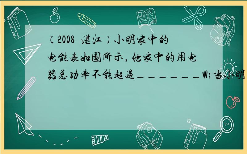 （2008•湛江）小明家中的电能表如图所示，他家中的用电器总功率不能超过______W；当小明家只有一个用电器工作时，3