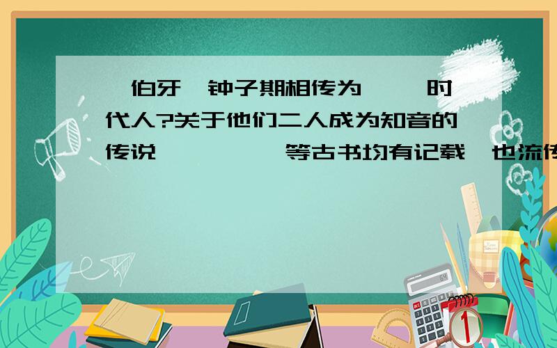 俞伯牙,钟子期相传为【 】时代人?关于他们二人成为知音的传说,《》《》等古书均有记载,也流传于民间,我国古诗常有提及,如