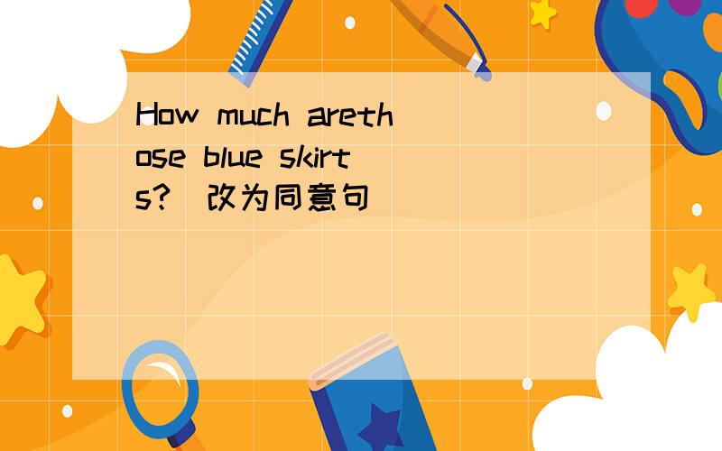 How much arethose blue skirts?（改为同意句）