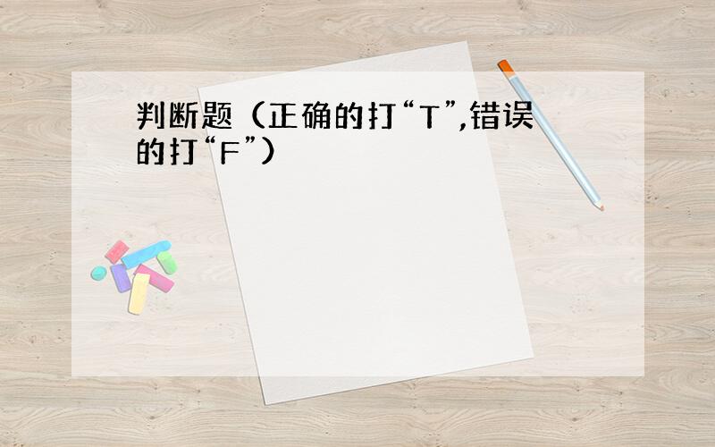 判断题（正确的打“T”,错误的打“F”）