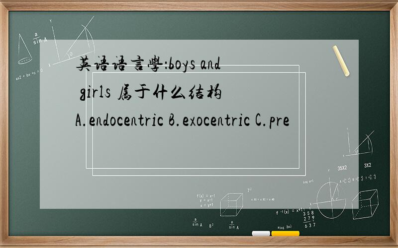 英语语言学：boys and girls 属于什么结构 A.endocentric B.exocentric C.pre