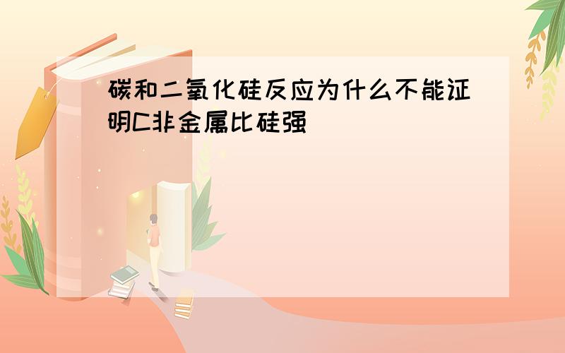 碳和二氧化硅反应为什么不能证明C非金属比硅强