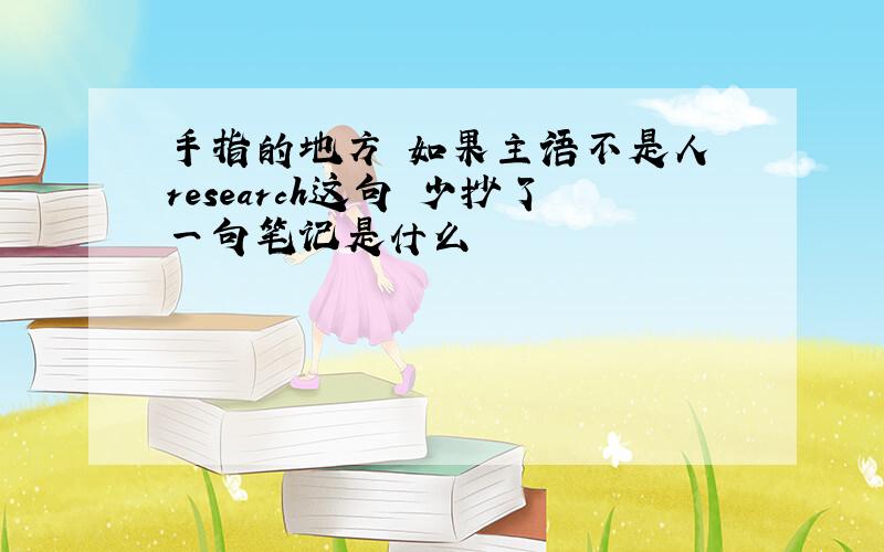 手指的地方 如果主语不是人 research这句 少抄了一句笔记是什么