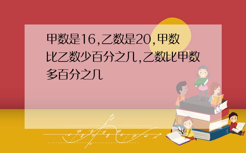 甲数是16,乙数是20,甲数比乙数少百分之几,乙数比甲数多百分之几