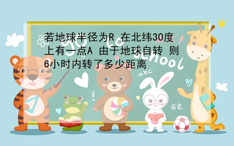 若地球半径为R 在北纬30度上有一点A 由于地球自转 则6小时内转了多少距离