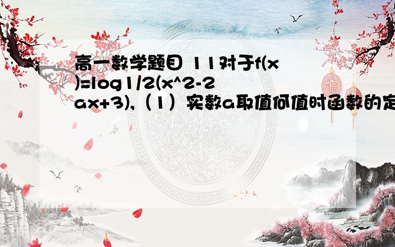 高一数学题目 11对于f(x)=log1/2(x^2-2ax+3),（1）实数a取值何值时函数的定义域为(-∞,1)U(