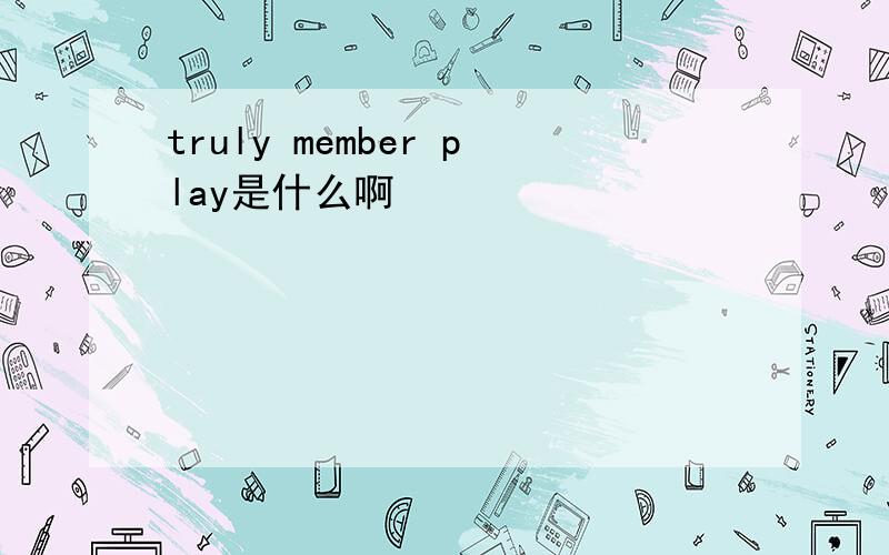 truly member play是什么啊