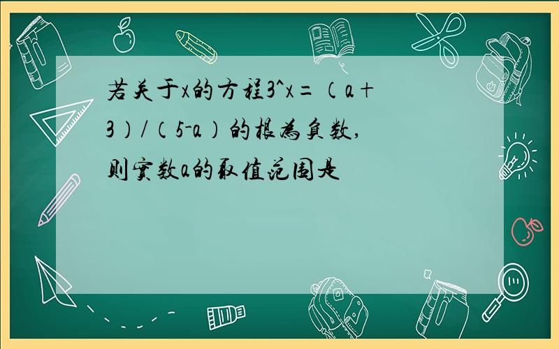 若关于x的方程3^x=（a+3）/（5-a）的根为负数,则实数a的取值范围是