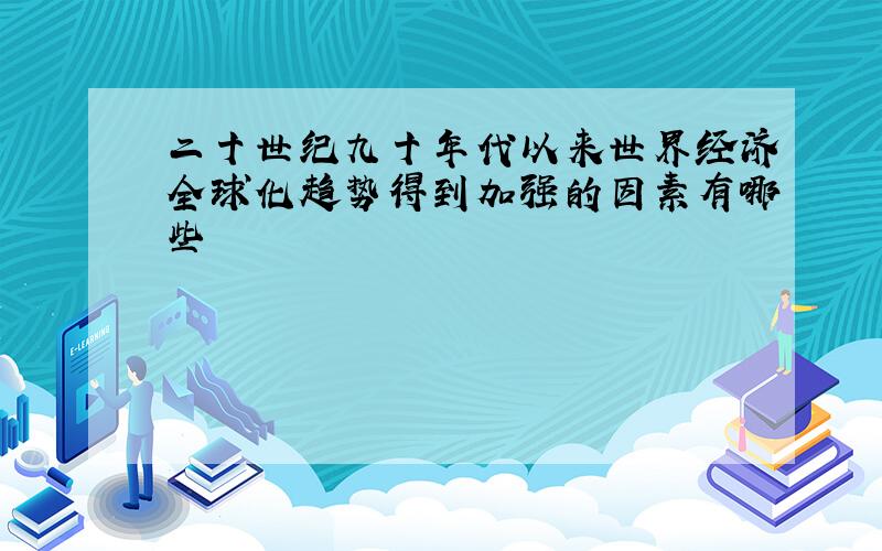 二十世纪九十年代以来世界经济全球化趋势得到加强的因素有哪些