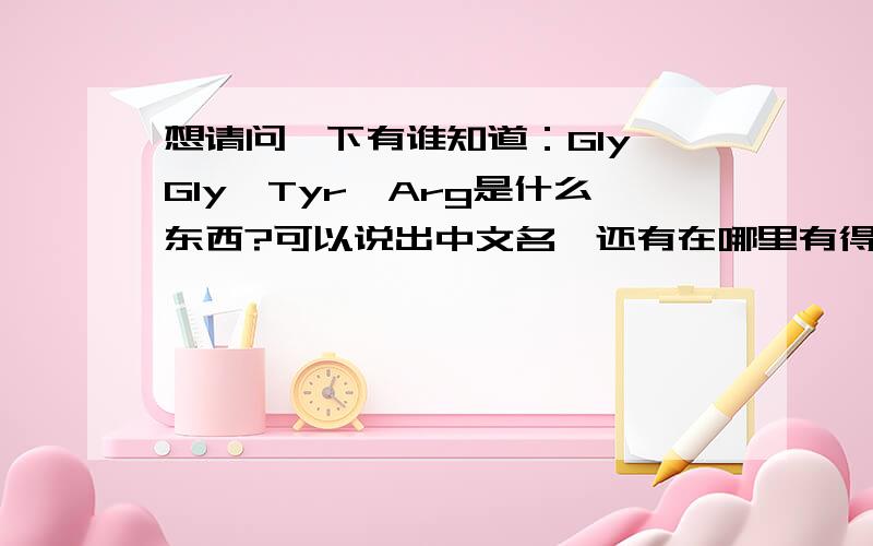 想请问一下有谁知道：Gly—Gly—Tyr—Arg是什么东西?可以说出中文名,还有在哪里有得买啊?