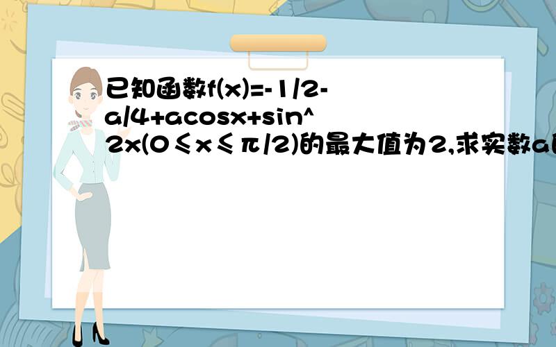 已知函数f(x)=-1/2-a/4+acosx+sin^2x(0≤x≤π/2)的最大值为2,求实数a的值.