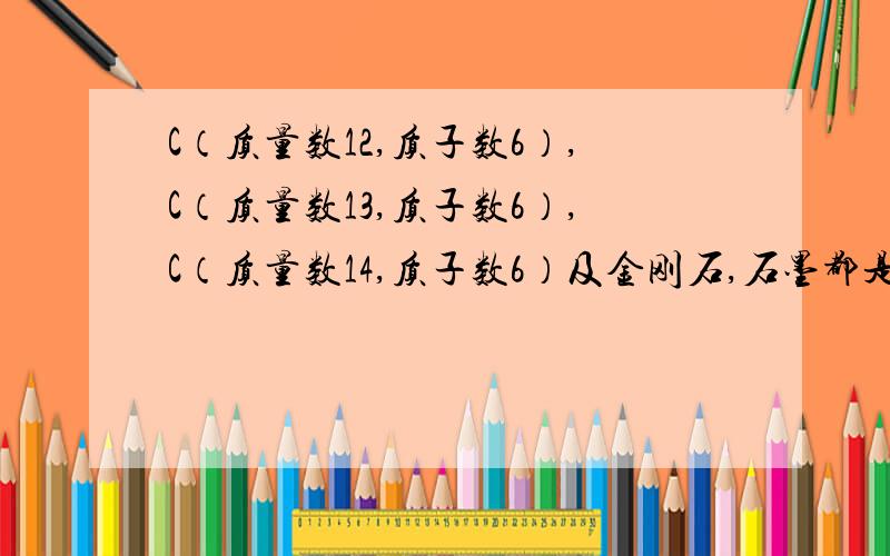 C（质量数12,质子数6）,C（质量数13,质子数6）,C（质量数14,质子数6）及金刚石,石墨都是碳的同位素