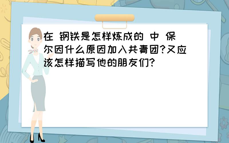 在 钢铁是怎样炼成的 中 保尔因什么原因加入共青团?又应该怎样描写他的朋友们?