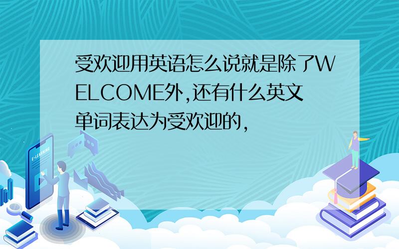 受欢迎用英语怎么说就是除了WELCOME外,还有什么英文单词表达为受欢迎的,