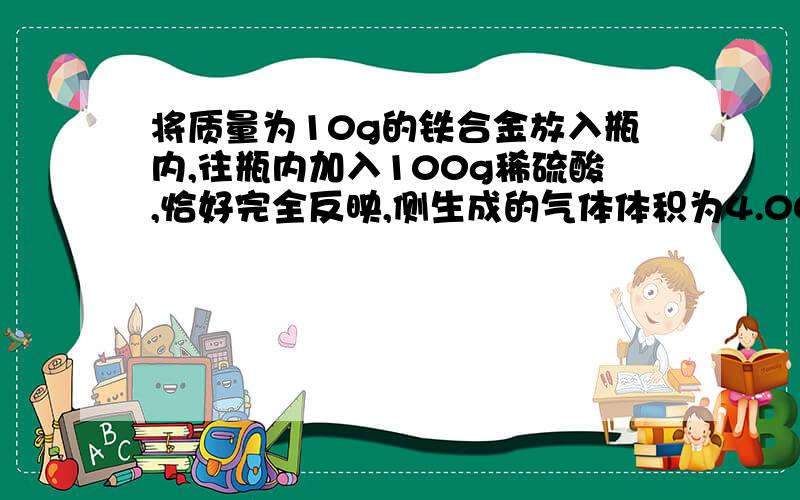 将质量为10g的铁合金放入瓶内,往瓶内加入100g稀硫酸,恰好完全反映,侧生成的气体体积为4.00L