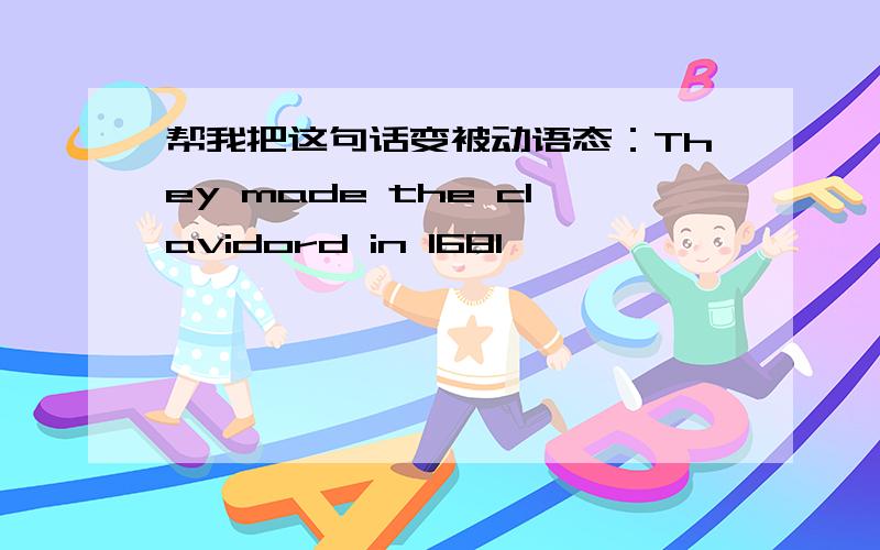 帮我把这句话变被动语态：They made the clavidord in 1681