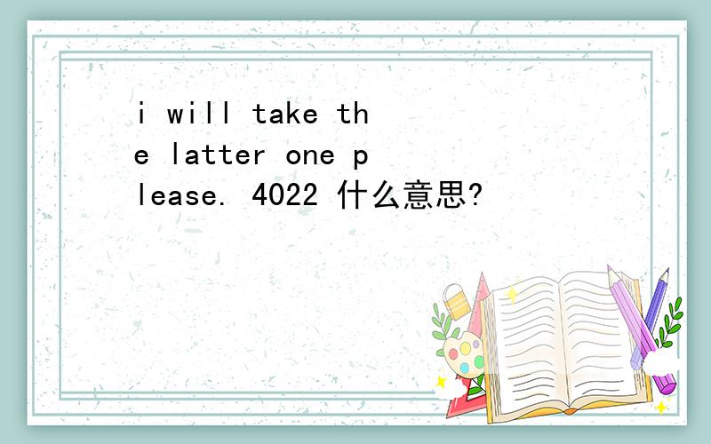 i will take the latter one please. 4022 什么意思?