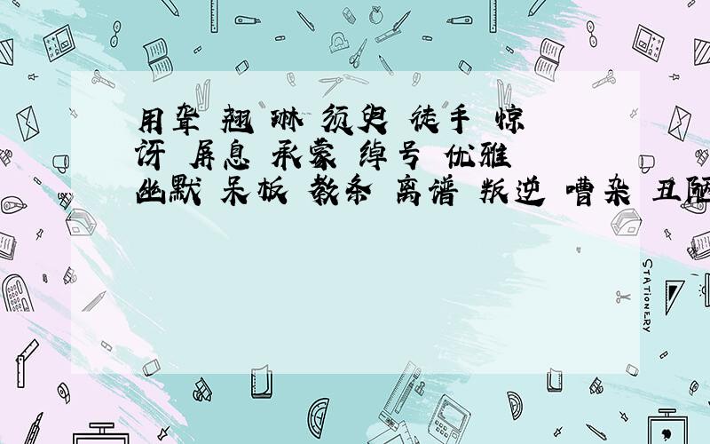 用聋 翘 琳 须臾 徒手 惊讶 屏息 承蒙 绰号 优雅 幽默 呆板 教条 离谱 叛逆 嘈杂 丑陋 轮番 喉咙 舒畅 铭记