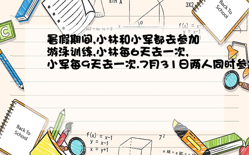 暑假期间,小林和小军都去参加游泳训练,小林每6天去一次,小军每9天去一次.7月31日两人同时参加了游泳