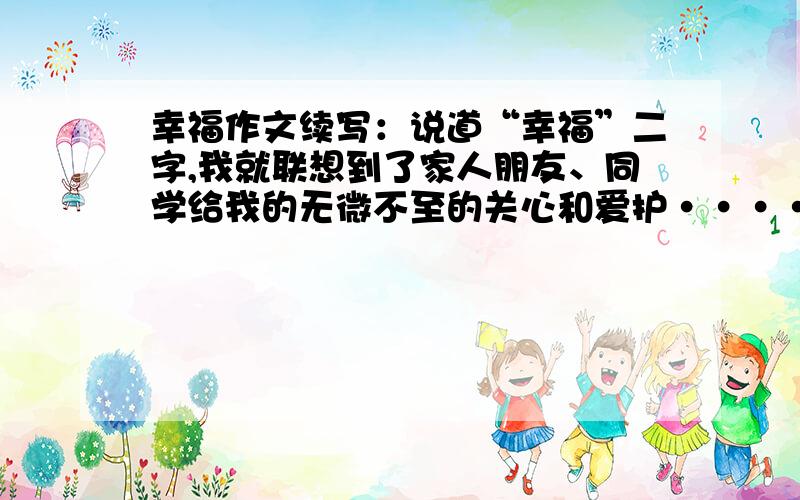 幸福作文续写：说道“幸福”二字,我就联想到了家人朋友、同学给我的无微不至的关心和爱护·····