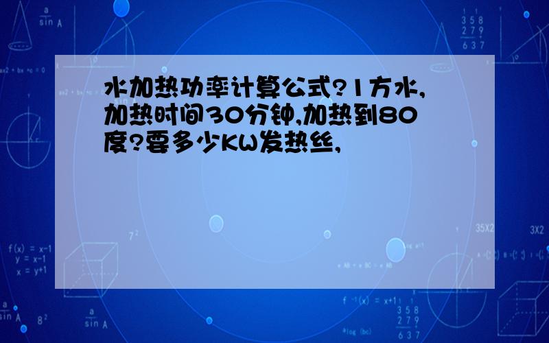 水加热功率计算公式?1方水,加热时间30分钟,加热到80度?要多少KW发热丝,