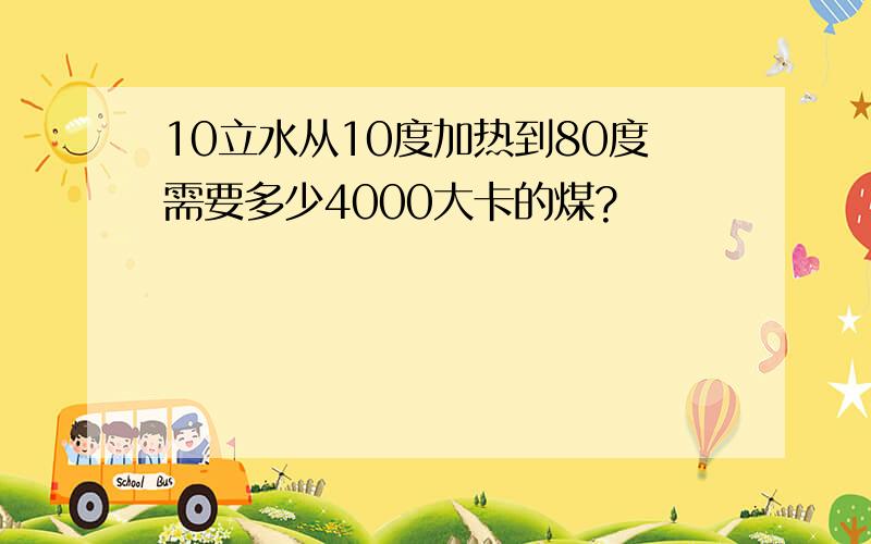 10立水从10度加热到80度需要多少4000大卡的煤?