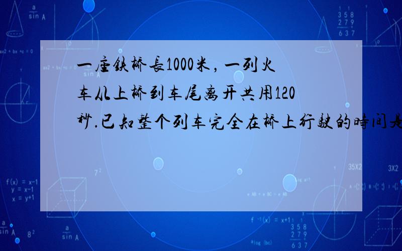 一座铁桥长1000米，一列火车从上桥到车尾离开共用120秒．已知整个列车完全在桥上行驶的时间是80秒，求火车的长度与火车