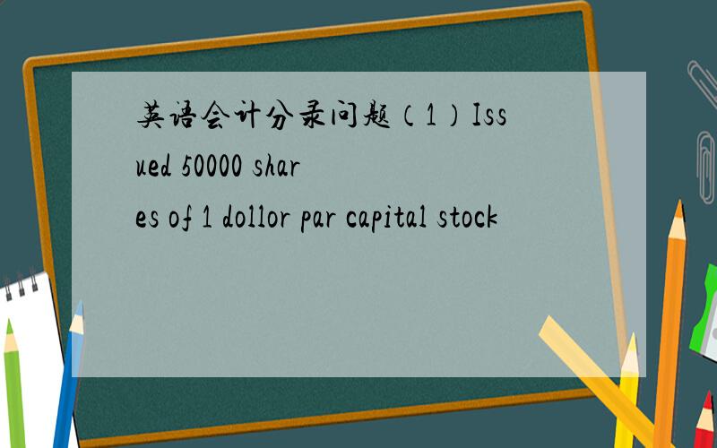 英语会计分录问题（1）Issued 50000 shares of 1 dollor par capital stock