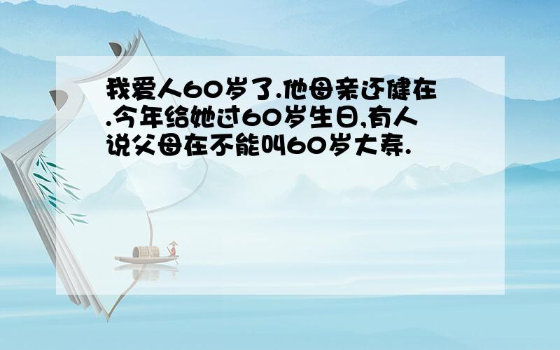 我爱人60岁了.他母亲还健在.今年给她过60岁生日,有人说父母在不能叫60岁大寿.