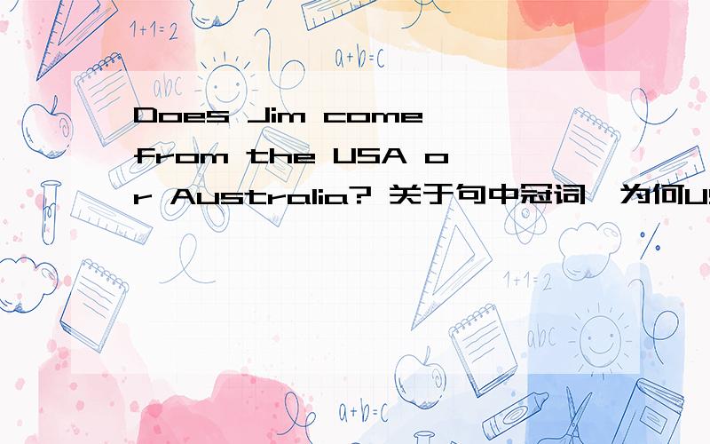 Does Jim come from the USA or Australia? 关于句中冠词,为何USA前加the 而