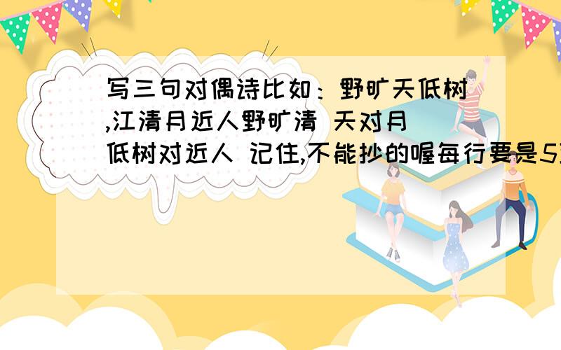 写三句对偶诗比如：野旷天低树,江清月近人野旷清 天对月 低树对近人 记住,不能抄的喔每行要是5到7个字的刚才发错了 野旷