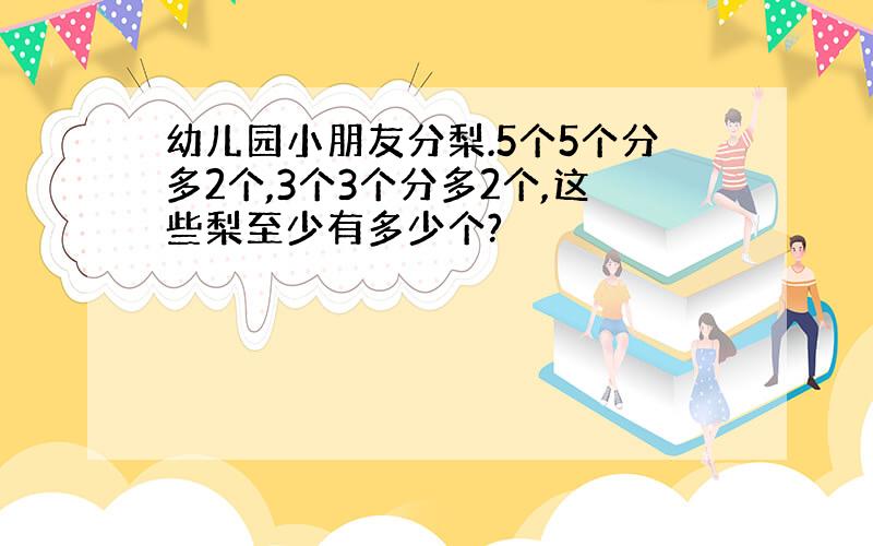 幼儿园小朋友分梨.5个5个分多2个,3个3个分多2个,这些梨至少有多少个?