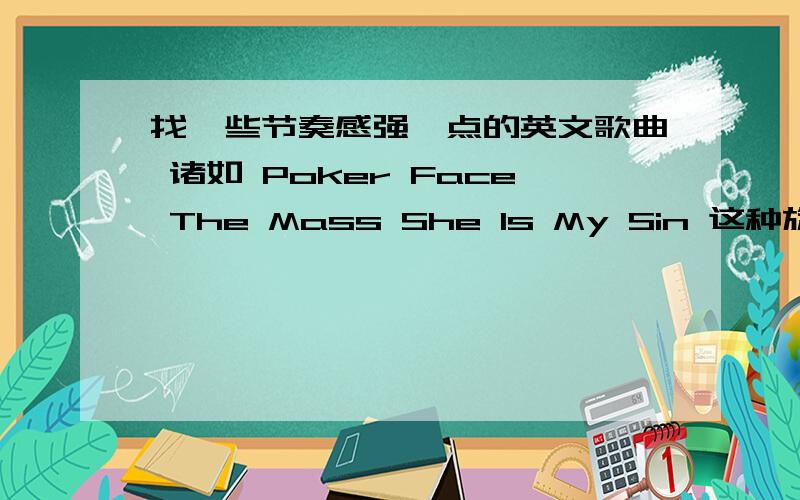 找一些节奏感强一点的英文歌曲 诸如 Poker Face The Mass She Is My Sin 这种旋律的 .·