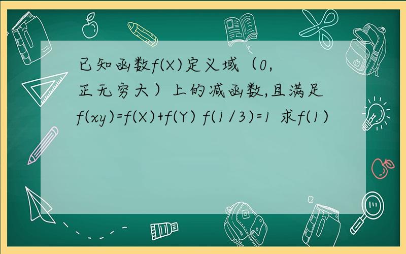 已知函数f(X)定义域（0,正无穷大）上的减函数,且满足f(xy)=f(X)+f(Y) f(1/3)=1 求f(1)