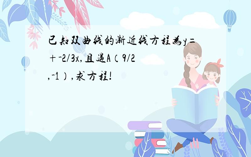 已知双曲线的渐近线方程为y=+-2/3x,且过A（9/2,-1）,求方程!