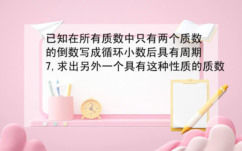 已知在所有质数中只有两个质数的倒数写成循环小数后具有周期7,求出另外一个具有这种性质的质数