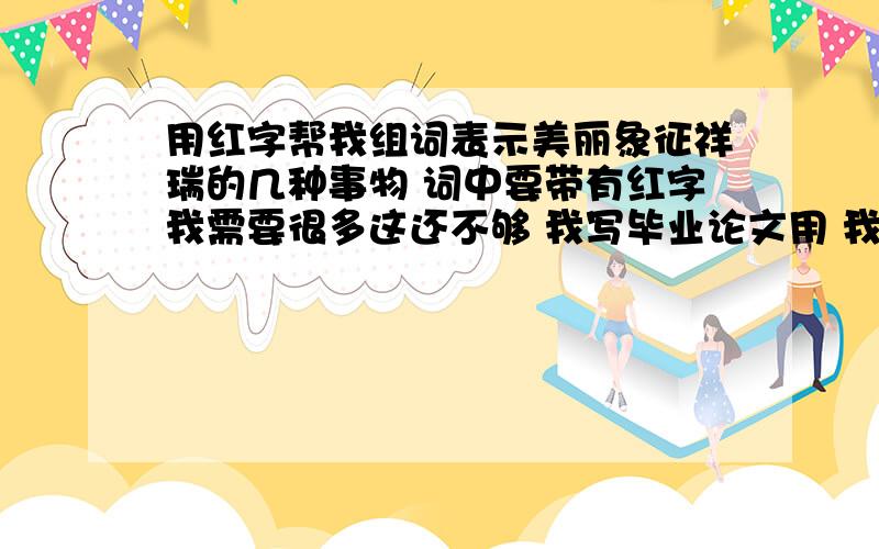 用红字帮我组词表示美丽象征祥瑞的几种事物 词中要带有红字我需要很多这还不够 我写毕业论文用 我对中国的文字不是很了解