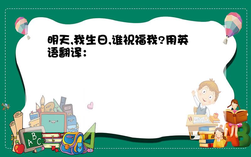 明天,我生日,谁祝福我?用英语翻译：