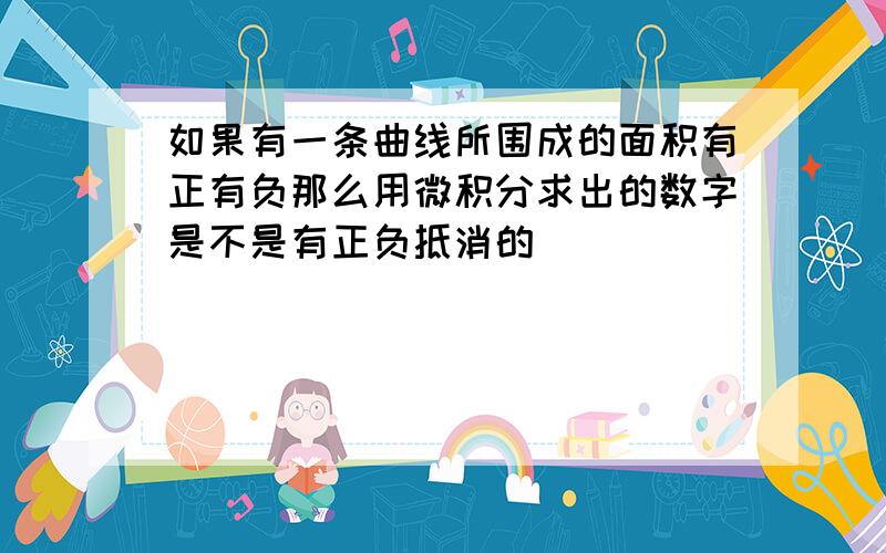 如果有一条曲线所围成的面积有正有负那么用微积分求出的数字是不是有正负抵消的