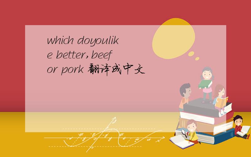 which doyoulike better,beef or pork 翻译成中文