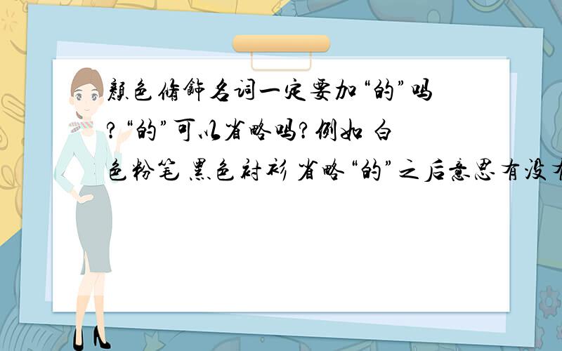 颜色修饰名词一定要加“的”吗?“的”可以省略吗?例如 白色粉笔 黑色衬衫 省略“的”之后意思有没有变化