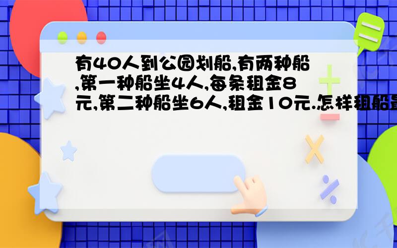 有40人到公园划船,有两种船,第一种船坐4人,每条租金8元,第二种船坐6人,租金10元.怎样租船最省钱?