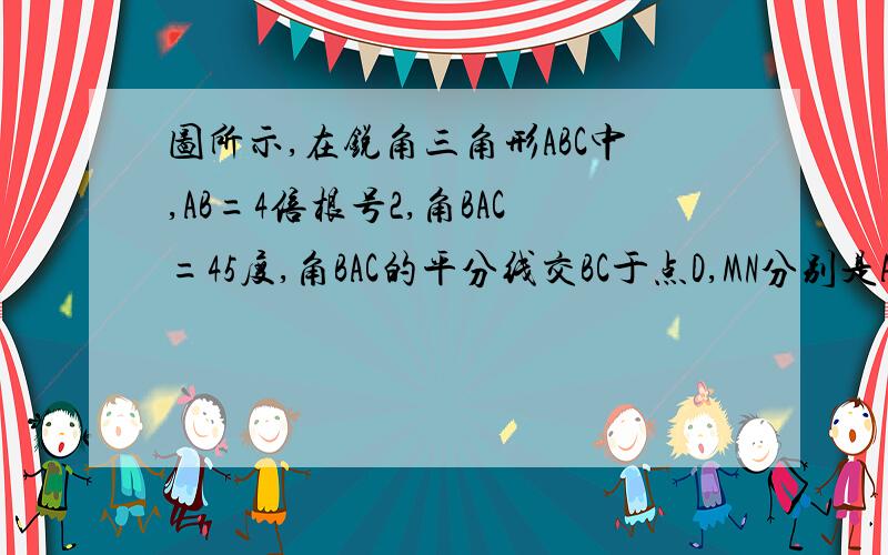 图所示,在锐角三角形ABC中,AB=4倍根号2,角BAC=45度,角BAC的平分线交BC于点D,MN分别是AD和AB上动